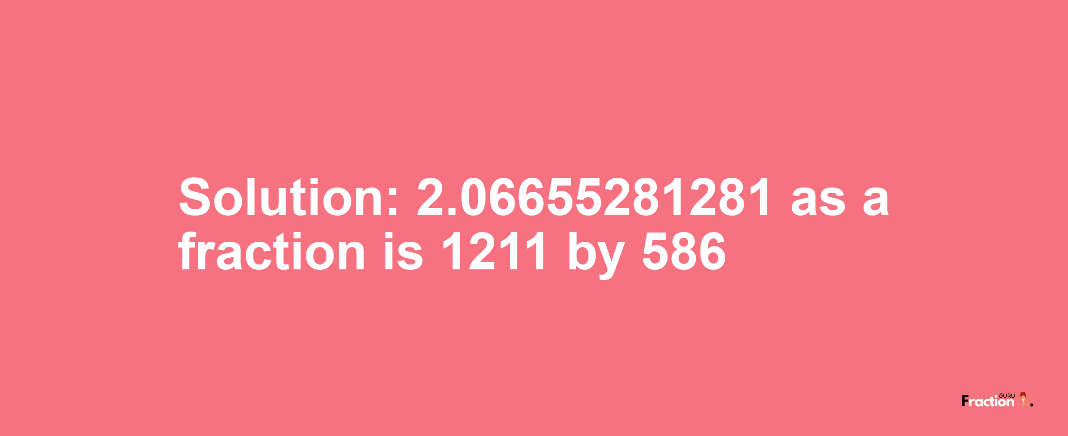 Solution:2.06655281281 as a fraction is 1211/586